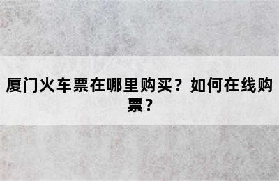厦门火车票在哪里购买？如何在线购票？