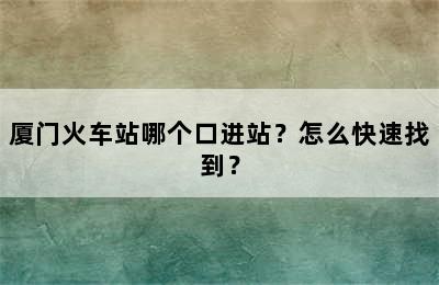 厦门火车站哪个口进站？怎么快速找到？