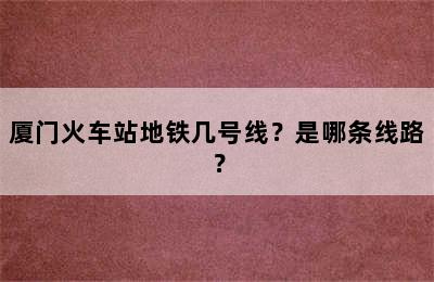 厦门火车站地铁几号线？是哪条线路？