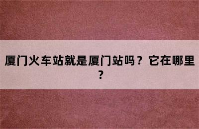 厦门火车站就是厦门站吗？它在哪里？