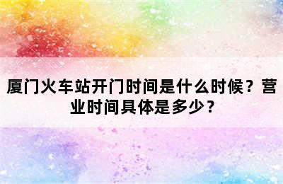 厦门火车站开门时间是什么时候？营业时间具体是多少？