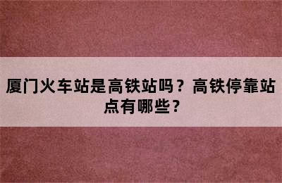 厦门火车站是高铁站吗？高铁停靠站点有哪些？