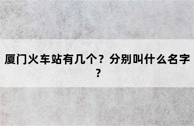 厦门火车站有几个？分别叫什么名字？