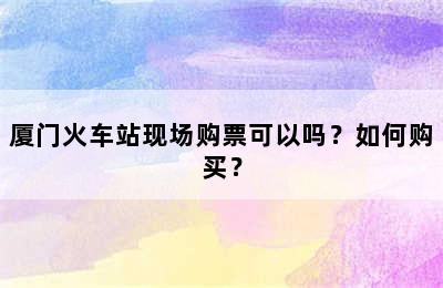 厦门火车站现场购票可以吗？如何购买？