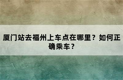 厦门站去福州上车点在哪里？如何正确乘车？