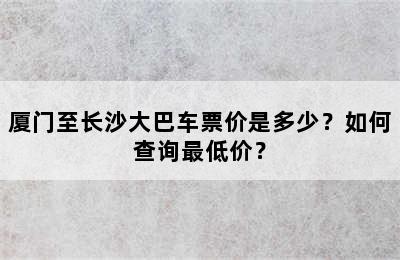 厦门至长沙大巴车票价是多少？如何查询最低价？