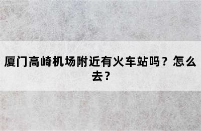 厦门高崎机场附近有火车站吗？怎么去？