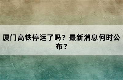 厦门高铁停运了吗？最新消息何时公布？