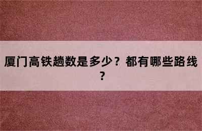 厦门高铁趟数是多少？都有哪些路线？