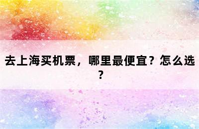 去上海买机票，哪里最便宜？怎么选？