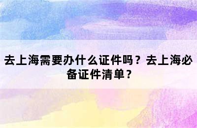 去上海需要办什么证件吗？去上海必备证件清单？