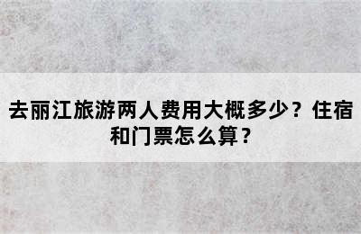 去丽江旅游两人费用大概多少？住宿和门票怎么算？