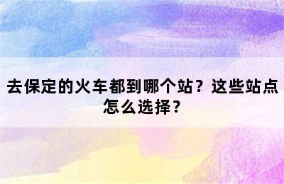 去保定的火车都到哪个站？这些站点怎么选择？