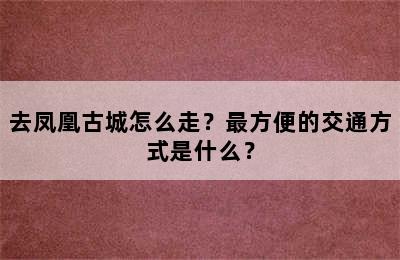去凤凰古城怎么走？最方便的交通方式是什么？