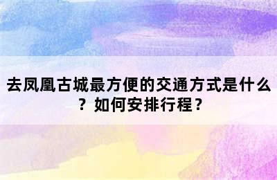 去凤凰古城最方便的交通方式是什么？如何安排行程？