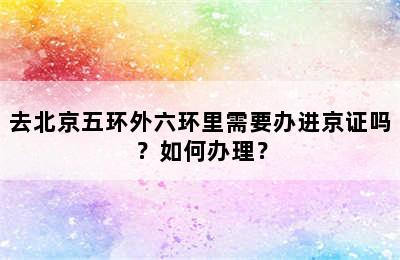 去北京五环外六环里需要办进京证吗？如何办理？