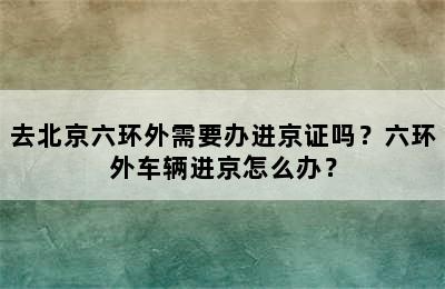 去北京六环外需要办进京证吗？六环外车辆进京怎么办？