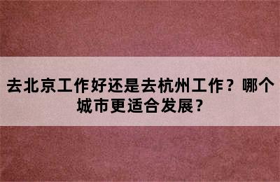 去北京工作好还是去杭州工作？哪个城市更适合发展？