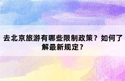 去北京旅游有哪些限制政策？如何了解最新规定？