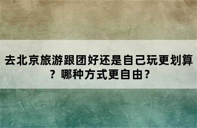 去北京旅游跟团好还是自己玩更划算？哪种方式更自由？