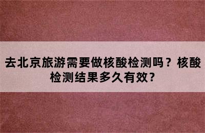 去北京旅游需要做核酸检测吗？核酸检测结果多久有效？