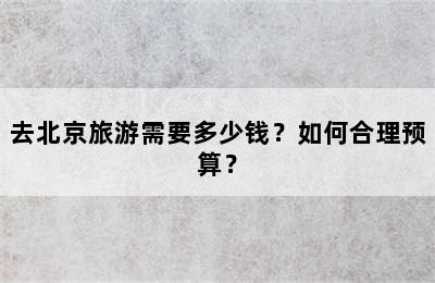 去北京旅游需要多少钱？如何合理预算？