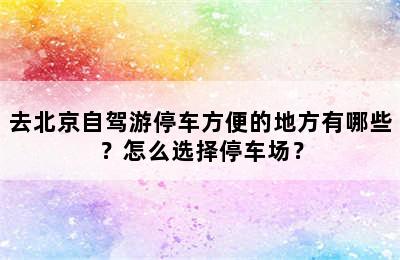 去北京自驾游停车方便的地方有哪些？怎么选择停车场？