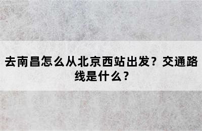 去南昌怎么从北京西站出发？交通路线是什么？