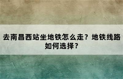 去南昌西站坐地铁怎么走？地铁线路如何选择？