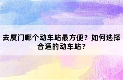 去厦门哪个动车站最方便？如何选择合适的动车站？