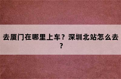 去厦门在哪里上车？深圳北站怎么去？