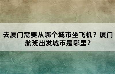 去厦门需要从哪个城市坐飞机？厦门航班出发城市是哪里？