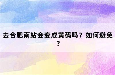 去合肥南站会变成黄码吗？如何避免？