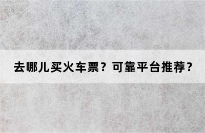 去哪儿买火车票？可靠平台推荐？