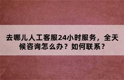 去哪儿人工客服24小时服务，全天候咨询怎么办？如何联系？
