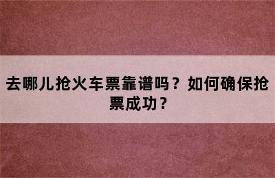 去哪儿抢火车票靠谱吗？如何确保抢票成功？