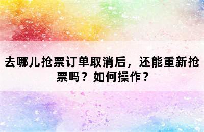去哪儿抢票订单取消后，还能重新抢票吗？如何操作？