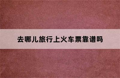 去哪儿旅行上火车票靠谱吗