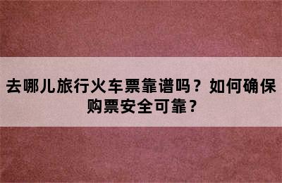 去哪儿旅行火车票靠谱吗？如何确保购票安全可靠？