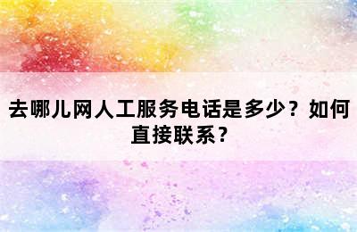 去哪儿网人工服务电话是多少？如何直接联系？