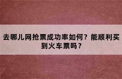 去哪儿网抢票成功率如何？能顺利买到火车票吗？