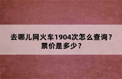 去哪儿网火车1904次怎么查询？票价是多少？