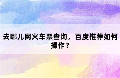 去哪儿网火车票查询，百度推荐如何操作？