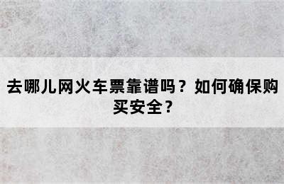 去哪儿网火车票靠谱吗？如何确保购买安全？