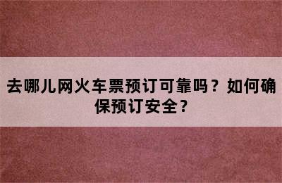 去哪儿网火车票预订可靠吗？如何确保预订安全？