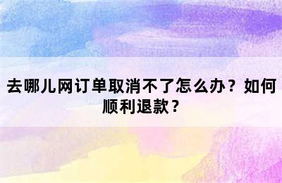去哪儿网订单取消不了怎么办？如何顺利退款？