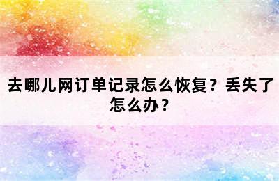 去哪儿网订单记录怎么恢复？丢失了怎么办？