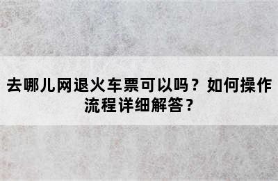 去哪儿网退火车票可以吗？如何操作流程详细解答？