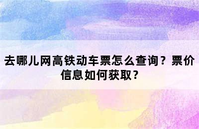 去哪儿网高铁动车票怎么查询？票价信息如何获取？