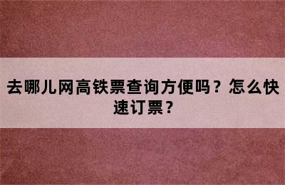 去哪儿网高铁票查询方便吗？怎么快速订票？